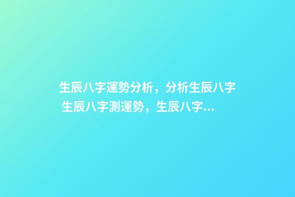 生辰八字運勢分析，分析生辰八字 生辰八字測運勢，生辰八字測試命運-第1張-觀點-玄機派
